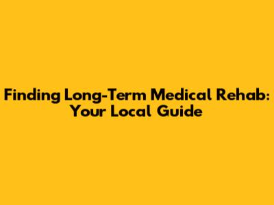 Finding Long-Term Medical Rehab: Your Local Guide