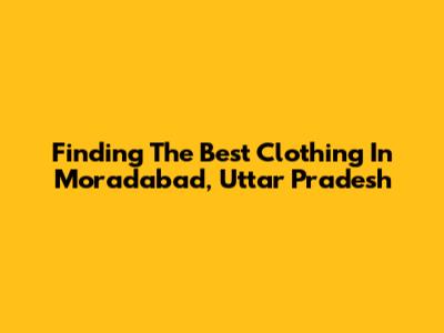 Finding The Best Clothing In Moradabad, Uttar Pradesh
