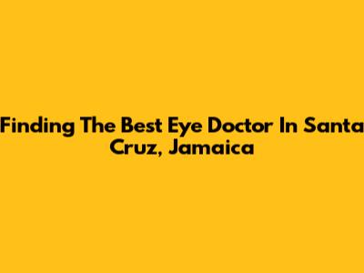 Finding The Best Eye Doctor In Santa Cruz, Jamaica