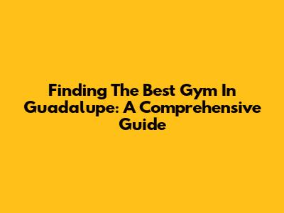 Finding The Best Gym In Guadalupe: A Comprehensive Guide