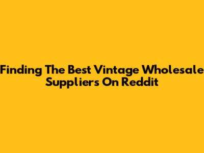 Finding The Best Vintage Wholesale Suppliers On Reddit
