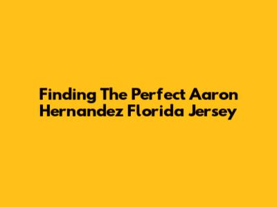 Finding The Perfect Aaron Hernandez Florida Jersey
