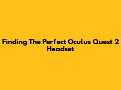 Finding The Perfect Oculus Quest 2 Headset