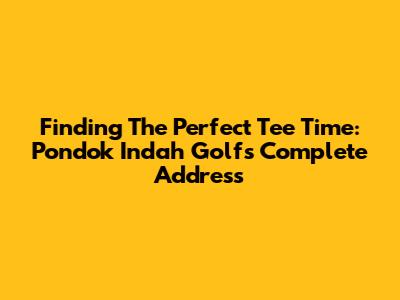 Finding The Perfect Tee Time: Pondok Indah Golf's Complete Address