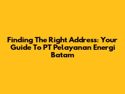 Finding The Right Address: Your Guide To PT Pelayanan Energi Batam
