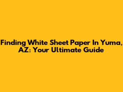 Finding White Sheet Paper In Yuma, AZ: Your Ultimate Guide