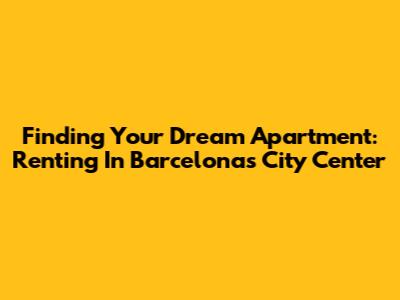 Finding Your Dream Apartment: Renting In Barcelona's City Center