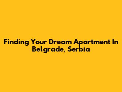 Finding Your Dream Apartment In Belgrade, Serbia