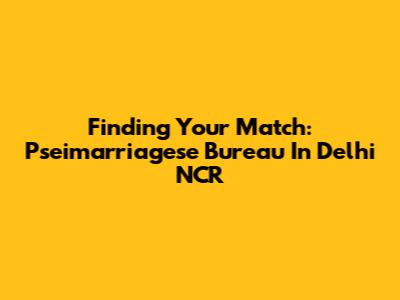 Finding Your Match: Pseimarriagese Bureau In Delhi NCR