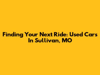 Finding Your Next Ride: Used Cars In Sullivan, MO