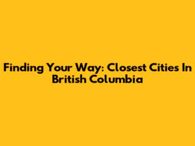 Finding Your Way: Closest Cities In British Columbia