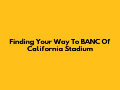 Finding Your Way To BANC Of California Stadium