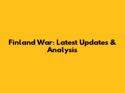 Finland War: Latest Updates & Analysis