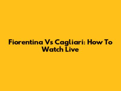 Fiorentina Vs Cagliari: How To Watch Live