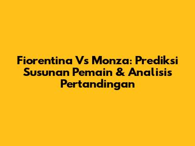 Fiorentina Vs Monza: Prediksi Susunan Pemain & Analisis Pertandingan