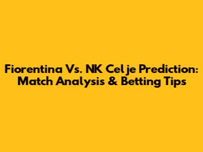 Fiorentina Vs. NK Celje Prediction: Match Analysis & Betting Tips