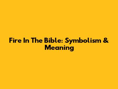 Fire In The Bible: Symbolism & Meaning