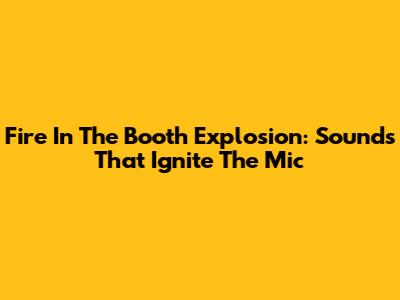 Fire In The Booth Explosion: Sounds That Ignite The Mic
