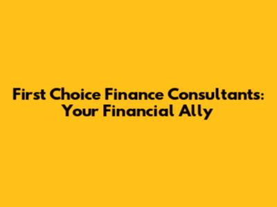 First Choice Finance Consultants: Your Financial Ally