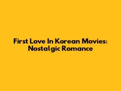 First Love In Korean Movies: Nostalgic Romance