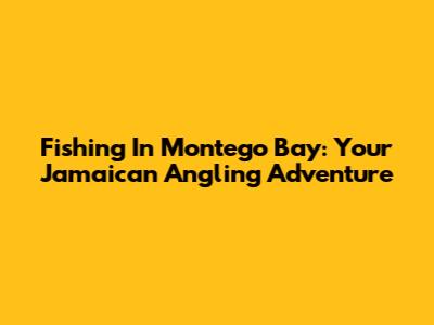 Fishing In Montego Bay: Your Jamaican Angling Adventure