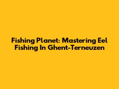 Fishing Planet: Mastering Eel Fishing In Ghent-Terneuzen