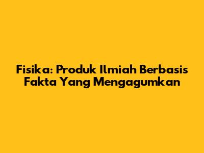 Fisika: Produk Ilmiah Berbasis Fakta Yang Mengagumkan