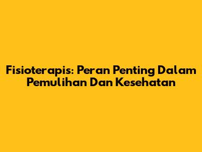 Fisioterapis: Peran Penting Dalam Pemulihan Dan Kesehatan