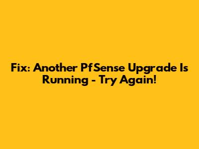 Fix: Another PfSense Upgrade Is Running - Try Again!
