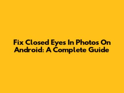 Fix Closed Eyes In Photos On Android: A Complete Guide