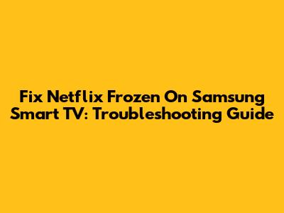 Fix Netflix Frozen On Samsung Smart TV: Troubleshooting Guide