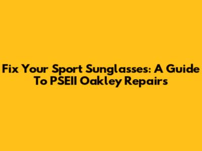Fix Your Sport Sunglasses: A Guide To PSEII Oakley Repairs