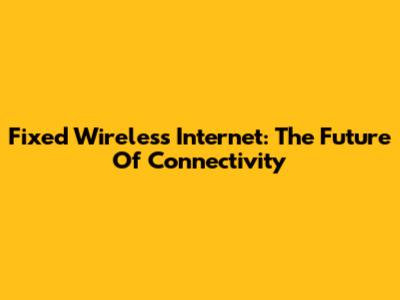 Fixed Wireless Internet: The Future Of Connectivity