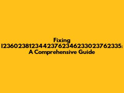 Fixing I23602381234423762346233023762335: A Comprehensive Guide