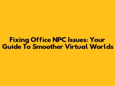Fixing Office NPC Issues: Your Guide To Smoother Virtual Worlds