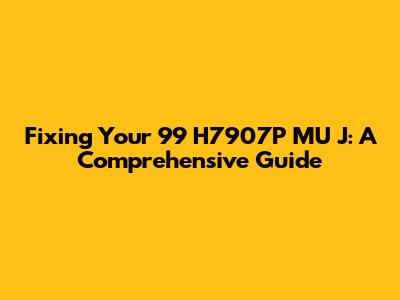 Fixing Your 99 H7907P MU J: A Comprehensive Guide