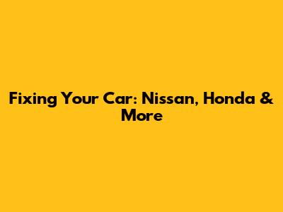 Fixing Your Car: Nissan, Honda & More