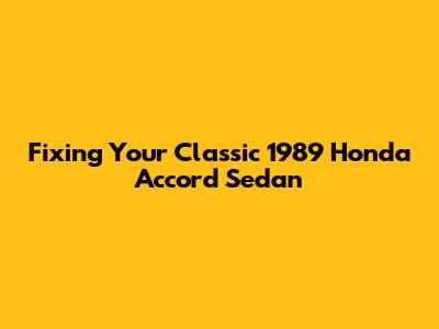 Fixing Your Classic 1989 Honda Accord Sedan