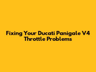 Fixing Your Ducati Panigale V4 Throttle Problems