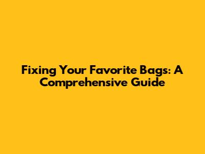 Fixing Your Favorite Bags: A Comprehensive Guide