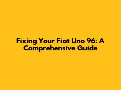 Fixing Your Fiat Uno 96: A Comprehensive Guide