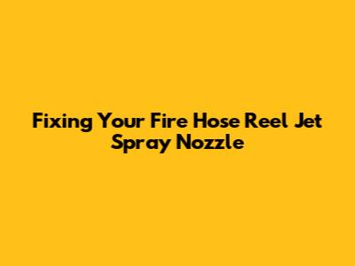 Fixing Your Fire Hose Reel Jet Spray Nozzle
