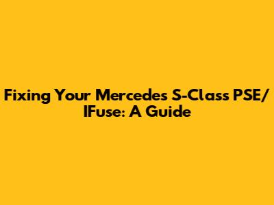 Fixing Your Mercedes S-Class PSE/IFuse: A Guide