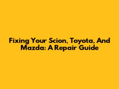 Fixing Your Scion, Toyota, And Mazda: A Repair Guide