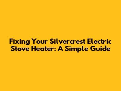 Fixing Your Silvercrest Electric Stove Heater: A Simple Guide