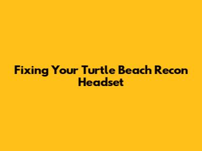 Fixing Your Turtle Beach Recon Headset