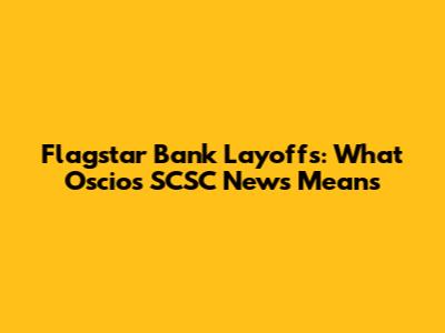 Flagstar Bank Layoffs: What Oscio's SCSC News Means