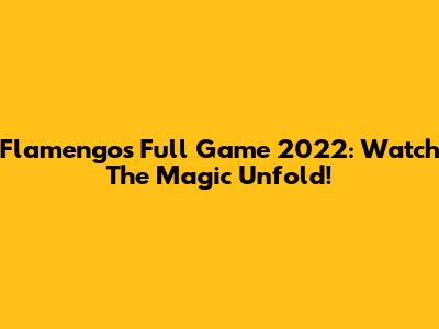 Flamengo's Full Game 2022: Watch The Magic Unfold!