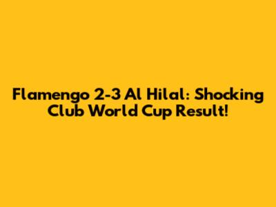 Flamengo 2-3 Al Hilal: Shocking Club World Cup Result!