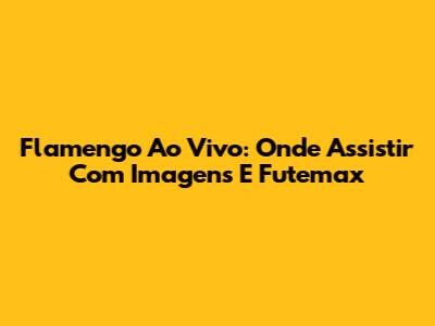 Flamengo Ao Vivo: Onde Assistir Com Imagens E Futemax